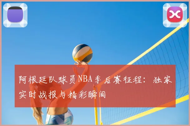 阿根廷队球员NBA季后赛征程：独家实时战报与精彩瞬间