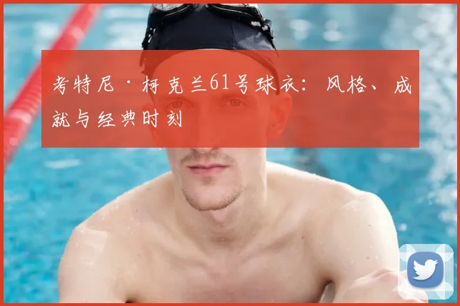 考特尼·柯克兰61号球衣:风格、成就与经典时刻