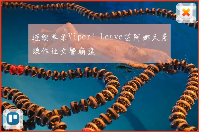连续单杀Viper!Leave芸阿娜天秀操作让女警崩盘