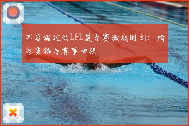 不容错过的LPL夏季赛激战时刻：精彩集锦与赛事回顾