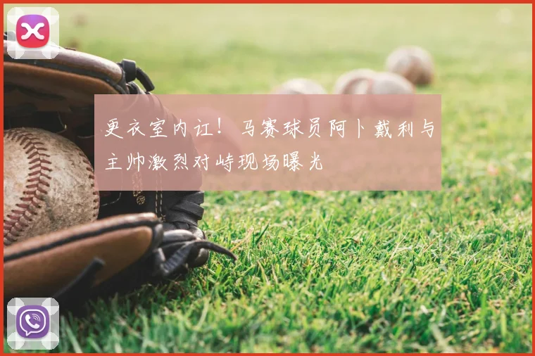 更衣室内讧！马赛球员阿卜戴利与主帅激烈对峙现场曝光