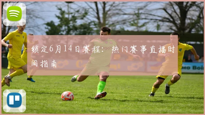 锁定6月14日赛程:热门赛事直播时间指南