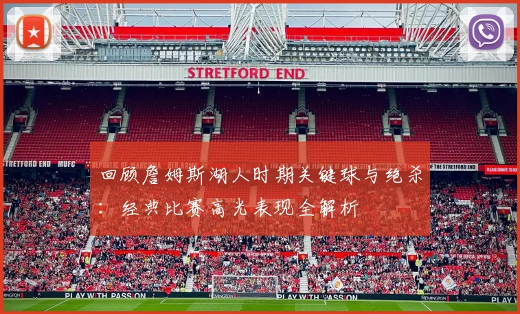 回顾詹姆斯湖人时期关键球与绝杀：经典比赛高光表现全解析