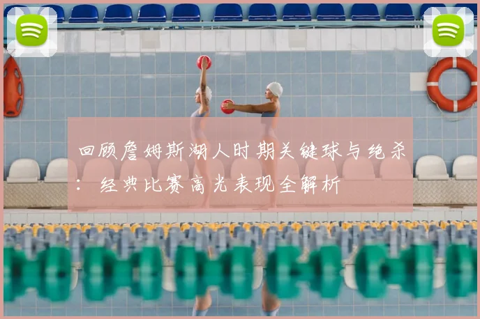 回顾詹姆斯湖人时期关键球与绝杀：经典比赛高光表现全解析