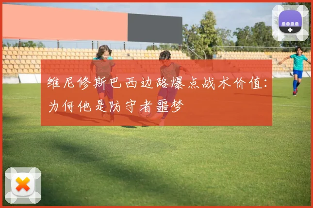维尼修斯巴西边路爆点战术价值:为何他是防守者噩梦