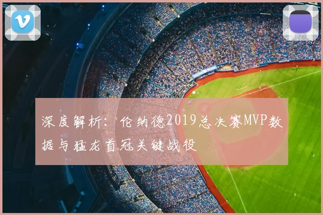 深度解析：伦纳德2019总决赛MVP数据与猛龙首冠关键战役