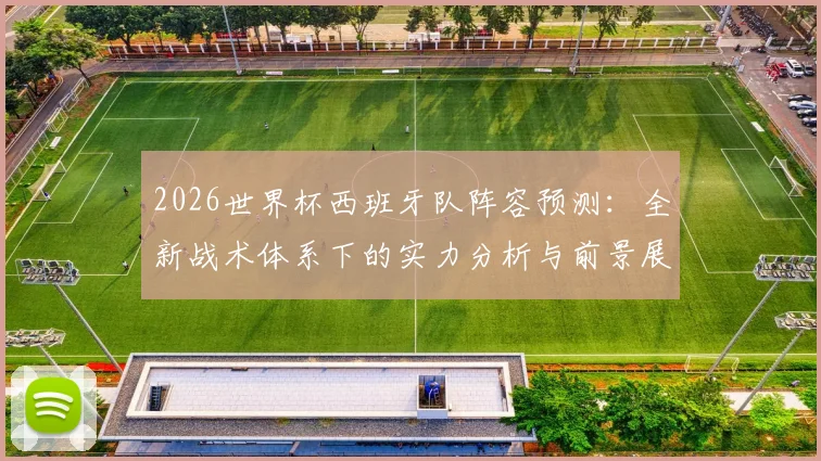 2026世界杯西班牙队阵容预测：全新战术体系下的实力分析与前景展望