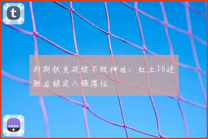 科斯秋克延续不败神话，红土16连胜后锁定八强席位