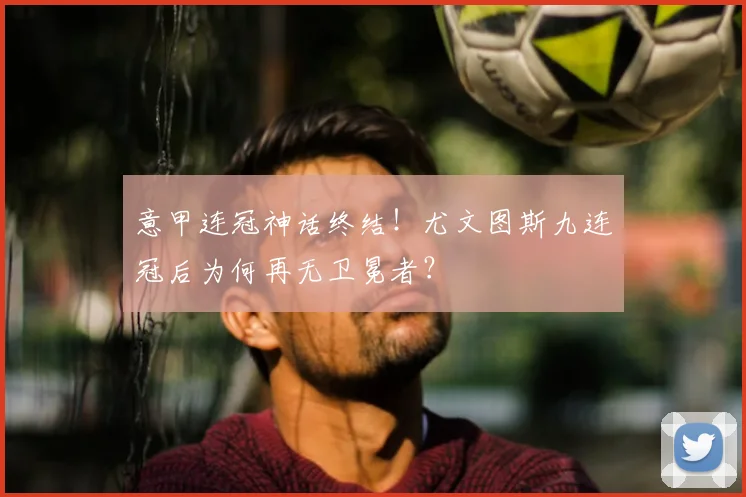 意甲连冠神话终结！尤文图斯九连冠后为何再无卫冕者？