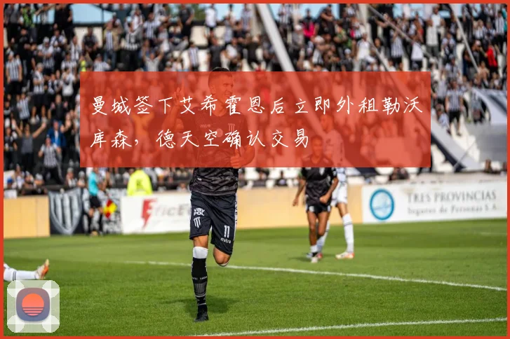 曼城签下艾希霍恩后立即外租勒沃库森，德天空确认交易