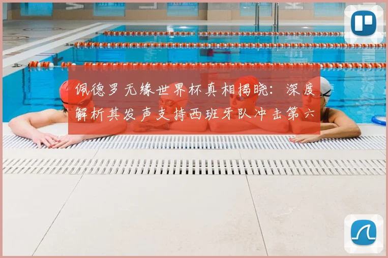 佩德罗无缘世界杯真相揭晓：深度解析其发声支持西班牙队冲击第六冠