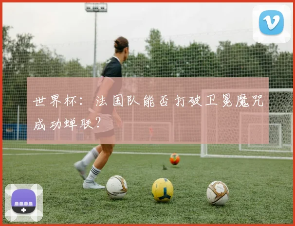 世界杯：法国队能否打破卫冕魔咒成功蝉联？