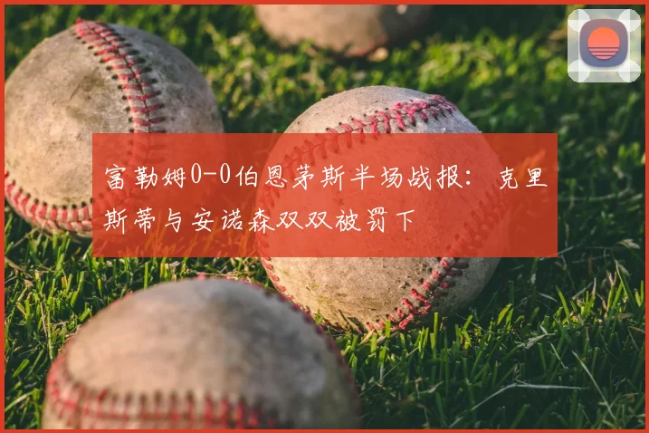 富勒姆0-0伯恩茅斯半场战报：克里斯蒂与安诺森双双被罚下