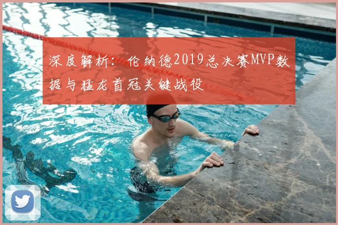 深度解析：伦纳德2019总决赛MVP数据与猛龙首冠关键战役