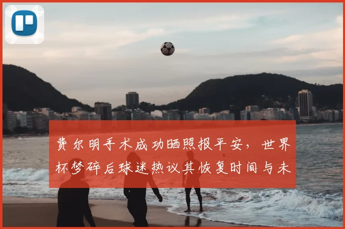 费尔明手术成功晒照报平安，世界杯梦碎后球迷热议其恢复时间与未来前景