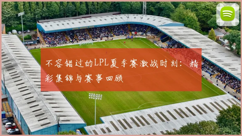 不容错过的LPL夏季赛激战时刻：精彩集锦与赛事回顾