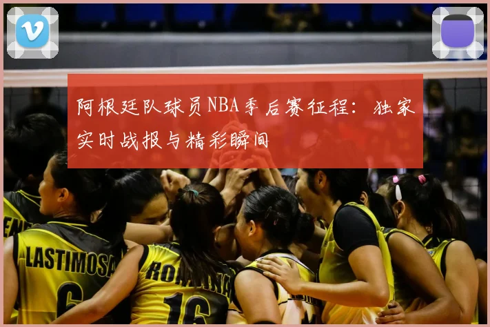 阿根廷队球员NBA季后赛征程：独家实时战报与精彩瞬间
