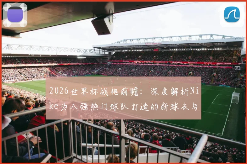 2026世界杯战袍前瞻：深度解析Nike为八强热门球队打造的新球衣与科技
