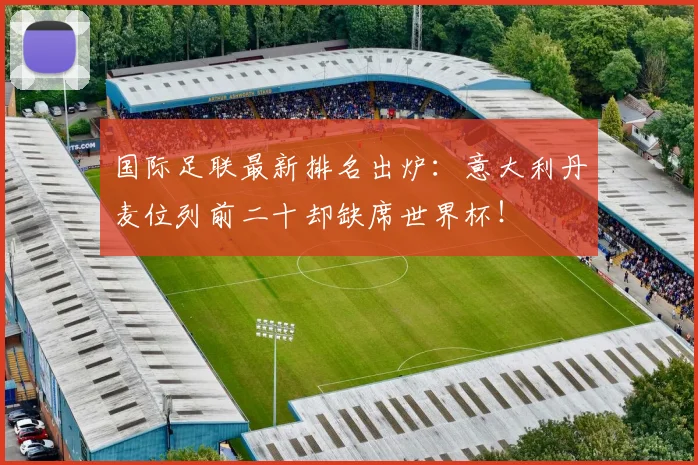 国际足联最新排名出炉：意大利丹麦位列前二十却缺席世界杯！
