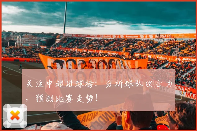 关注中超进球榜：分析球队攻击力，预测比赛走势！