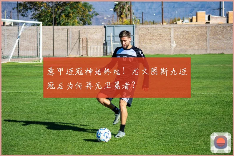 意甲连冠神话终结！尤文图斯九连冠后为何再无卫冕者？