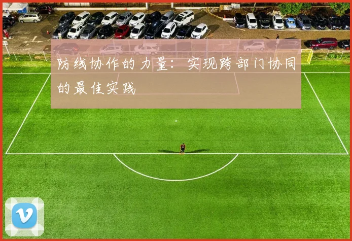 防线协作的力量：实现跨部门协同的最佳实践