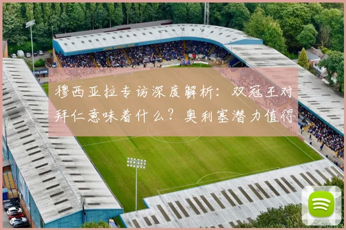穆西亚拉专访深度解析：双冠王对拜仁意味着什么？奥利塞潜力值得关注